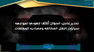 تحذير عاجل: أسوان تُكثف جهودها لمواجهة سيارات النقل المخالفة ومصادرة المخلفات